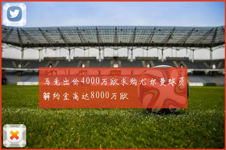 马竞出价4000万欧求购尤尔曼球员解约金高达8000万欧