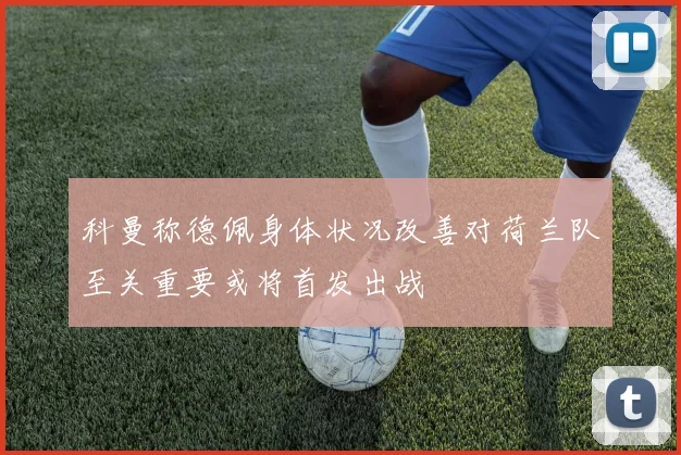 科曼称德佩身体状况改善对荷兰队至关重要或将首发出战