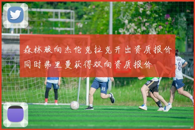 森林狼向杰伦克拉克开出资质报价同时弗里曼获得双向资质报价