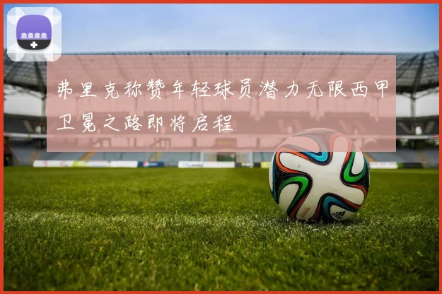弗里克称赞年轻球员潜力无限西甲卫冕之路即将启程