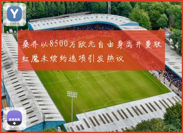 桑乔以8500万欧元自由身离开曼联红魔未续约选项引发热议