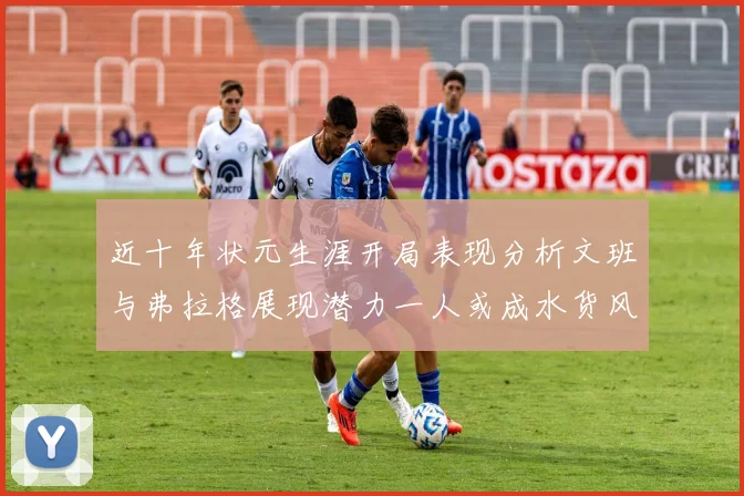 近十年状元生涯开局表现分析文班与弗拉格展现潜力一人或成水货风险