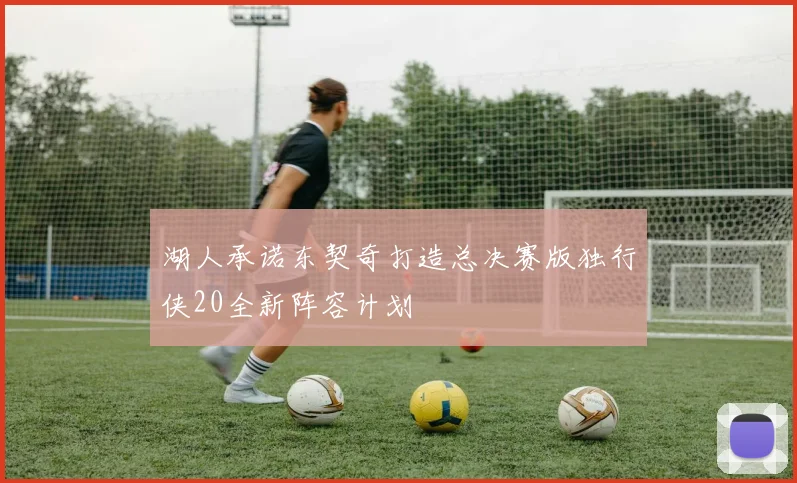 湖人承诺东契奇打造总决赛版独行侠20全新阵容计划