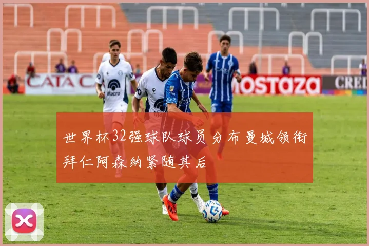 世界杯32强球队球员分布曼城领衔拜仁阿森纳紧随其后