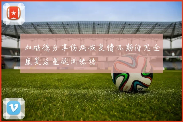 加福德分享伤病恢复情况期待完全康复后重返训练场