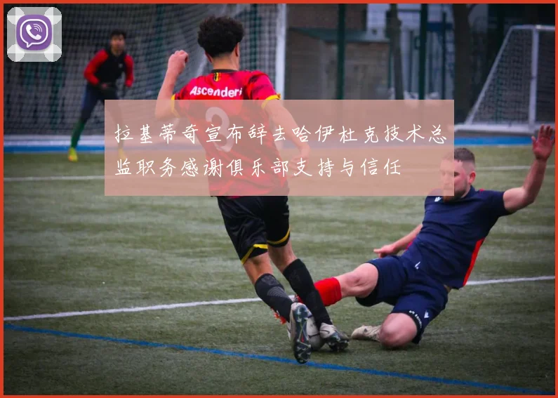 拉基蒂奇宣布辞去哈伊杜克技术总监职务感谢俱乐部支持与信任