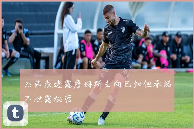 杰弗森透露詹姆斯去向已知但承诺不泄露秘密