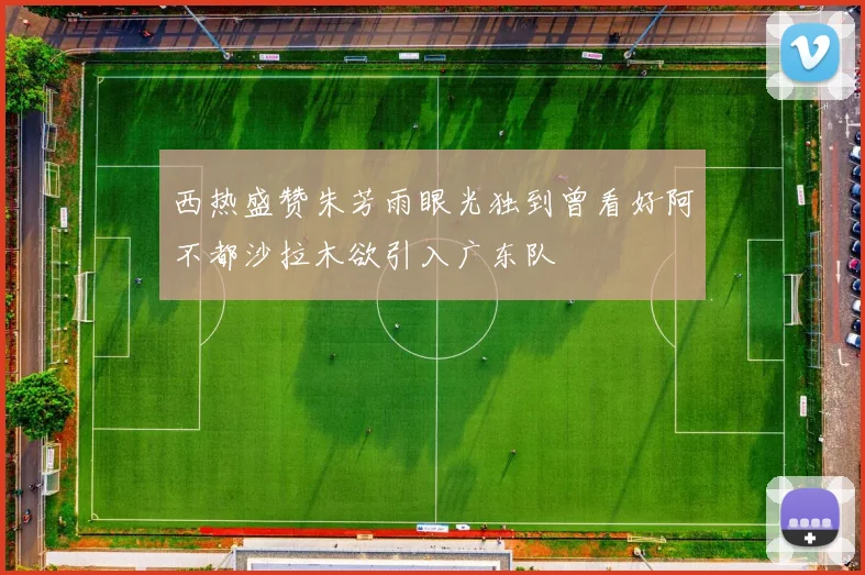 西热盛赞朱芳雨眼光独到曾看好阿不都沙拉木欲引入广东队