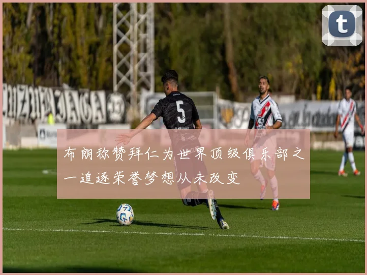 布朗称赞拜仁为世界顶级俱乐部之一追逐荣誉梦想从未改变
