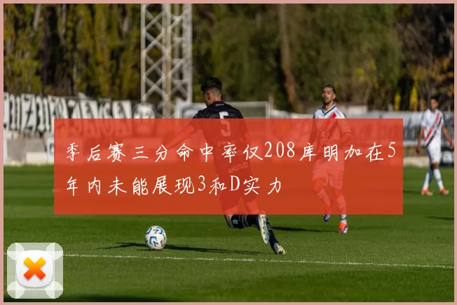 季后赛三分命中率仅208库明加在5年内未能展现3和D实力