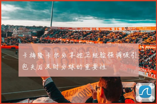 卡梅隆卡尔分享控卫经验强调吸引包夹后及时分球的重要性