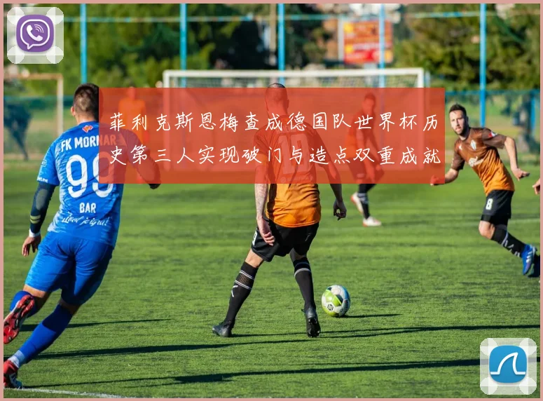 菲利克斯恩梅查成德国队世界杯历史第三人实现破门与造点双重成就