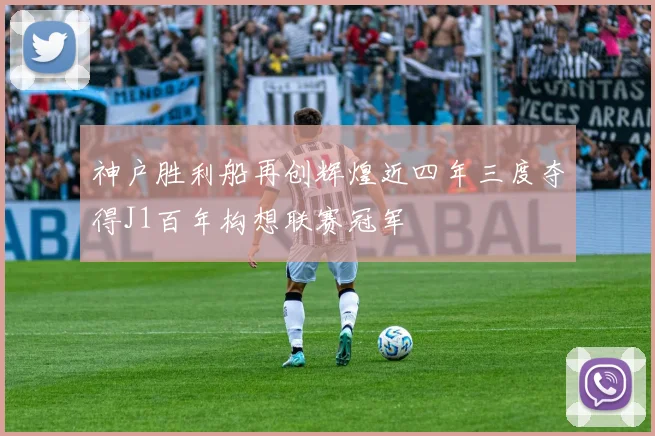 神户胜利船再创辉煌近四年三度夺得J1百年构想联赛冠军