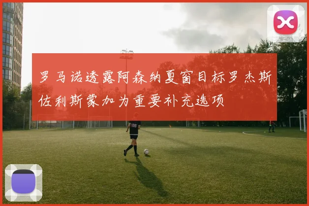 罗马诺透露阿森纳夏窗目标罗杰斯佐利斯蒙加为重要补充选项