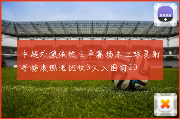 中超外援依然主导赛场本土球员射手榜表现堪忧仅3人入围前20
