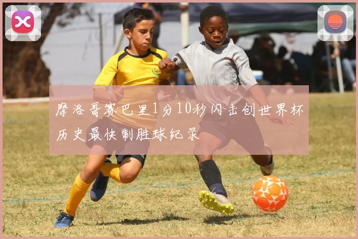 摩洛哥赛巴里1分10秒闪击创世界杯历史最快制胜球纪录