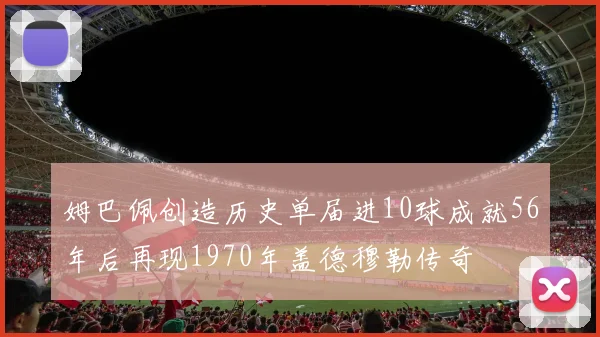 姆巴佩创造历史单届进10球成就56年后再现1970年盖德穆勒传奇