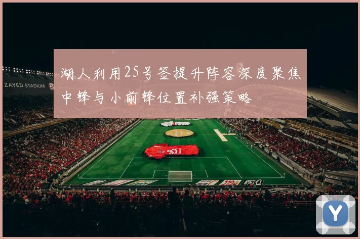 湖人利用25号签提升阵容深度聚焦中锋与小前锋位置补强策略