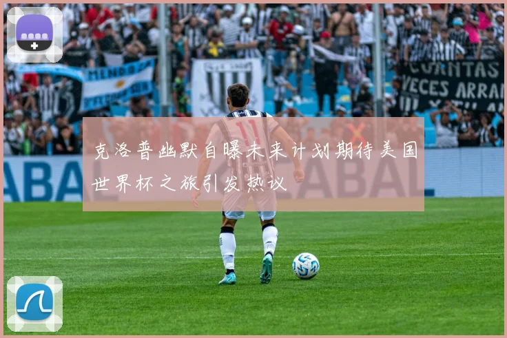 克洛普幽默自曝未来计划期待美国世界杯之旅引发热议
